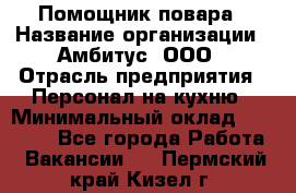 Помощник повара › Название организации ­ Амбитус, ООО › Отрасль предприятия ­ Персонал на кухню › Минимальный оклад ­ 15 000 - Все города Работа » Вакансии   . Пермский край,Кизел г.